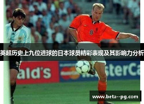 英超历史上九位进球的日本球员精彩表现及其影响力分析 英超历史上九位进球的日本球员精彩表现及其影响力分析