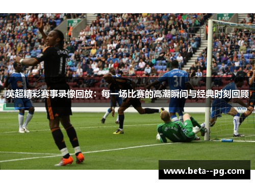 英超精彩赛事录像回放：每一场比赛的高潮瞬间与经典时刻回顾
