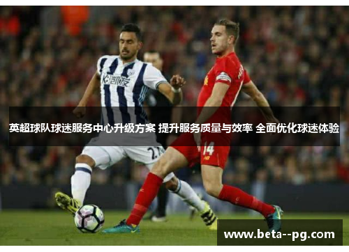 英超球队球迷服务中心升级方案 提升服务质量与效率 全面优化球迷体验 英超球队球迷服务中心升级方案 提升服务质量与效率 全面优化球迷体验