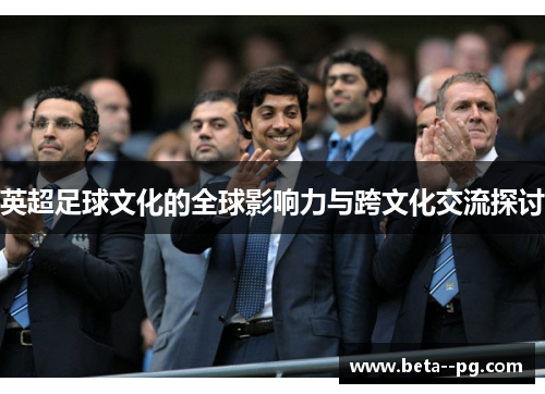 英超足球文化的全球影响力与跨文化交流探讨 英超足球文化的全球影响力与跨文化交流探讨