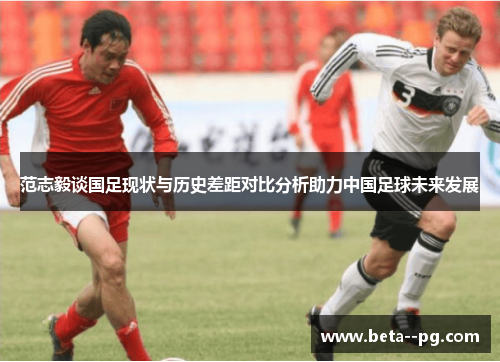 范志毅谈国足现状与历史差距对比分析助力中国足球未来发展 范志毅谈国足现状与历史差距对比分析助力中国足球未来发展