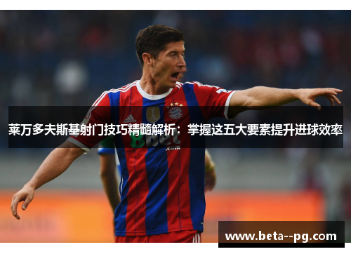 莱万多夫斯基射门技巧精髓解析：掌握这五大要素提升进球效率