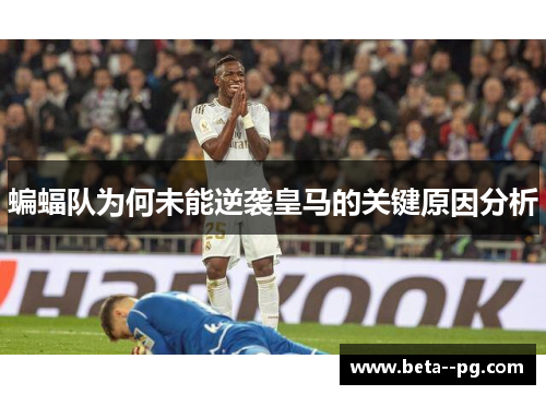 蝙蝠队为何未能逆袭皇马的关键原因分析
