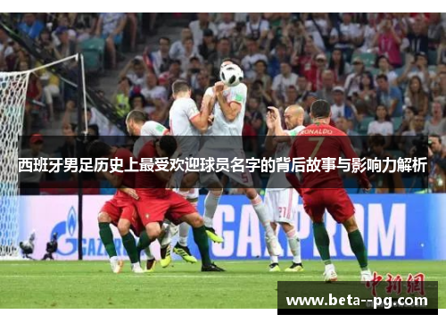 西班牙男足历史上最受欢迎球员名字的背后故事与影响力解析