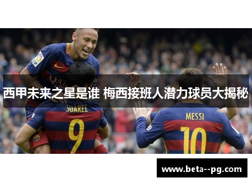 西甲未来之星是谁 梅西接班人潜力球员大揭秘
