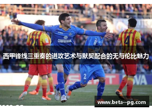 西甲锋线三重奏的进攻艺术与默契配合的无与伦比魅力