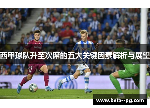 西甲球队升至次席的五大关键因素解析与展望 西甲球队升至次席的五大关键因素解析与展望