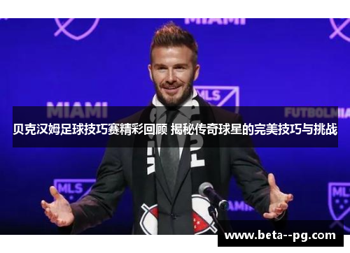 贝克汉姆足球技巧赛精彩回顾 揭秘传奇球星的完美技巧与挑战