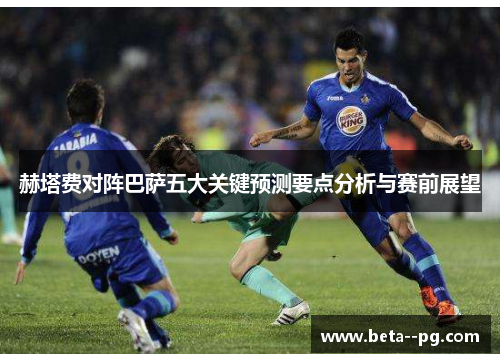 赫塔费对阵巴萨五大关键预测要点分析与赛前展望