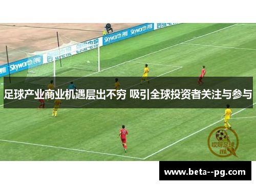 足球产业商业机遇层出不穷 吸引全球投资者关注与参与