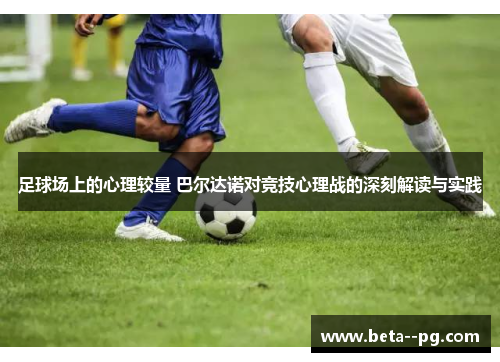 足球场上的心理较量 巴尔达诺对竞技心理战的深刻解读与实践 足球场上的心理较量 巴尔达诺对竞技心理战的深刻解读与实践