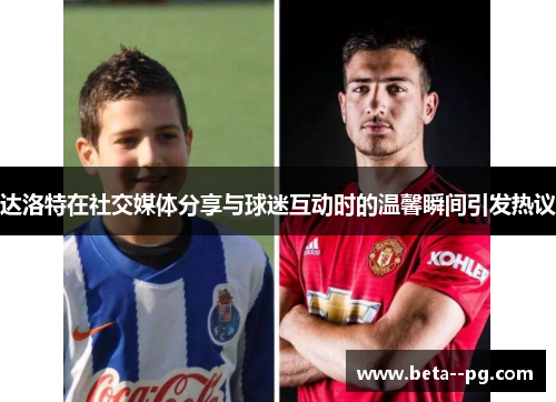 达洛特在社交媒体分享与球迷互动时的温馨瞬间引发热议 达洛特在社交媒体分享与球迷互动时的温馨瞬间引发热议