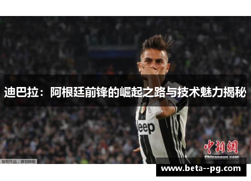 迪巴拉：阿根廷前锋的崛起之路与技术魅力揭秘