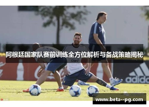 阿根廷国家队赛前训练全方位解析与备战策略揭秘