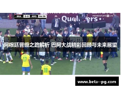 阿根廷晋级之路解析 巴阿大战精彩回顾与未来展望