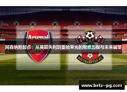 阿森纳新起点：从英超失利到重拾荣光的艰难历程与未来展望