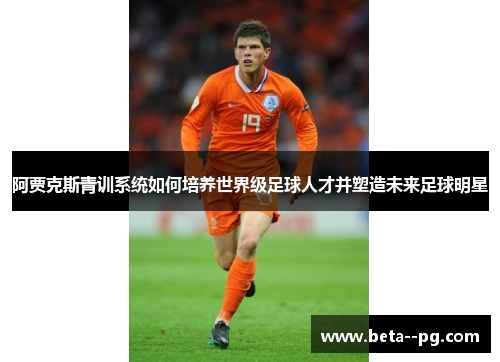 阿贾克斯青训系统如何培养世界级足球人才并塑造未来足球明星