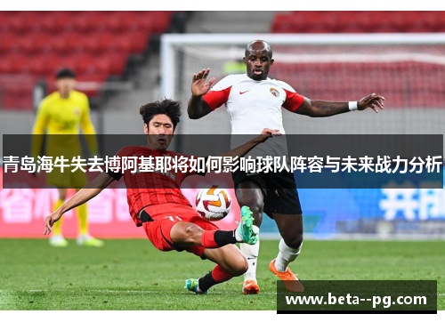 青岛海牛失去博阿基耶将如何影响球队阵容与未来战力分析