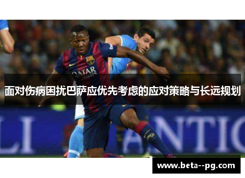面对伤病困扰巴萨应优先考虑的应对策略与长远规划