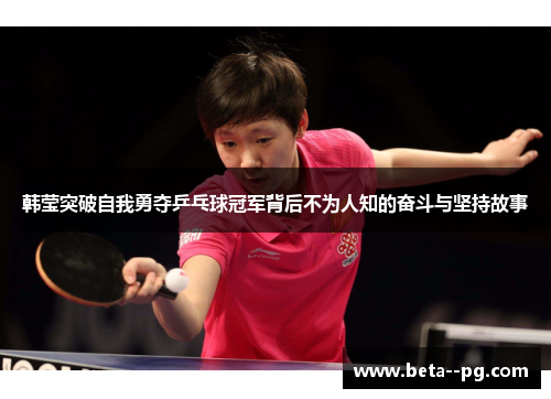 韩莹突破自我勇夺乒乓球冠军背后不为人知的奋斗与坚持故事