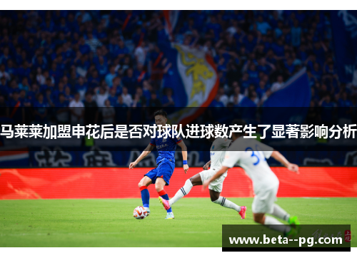 马莱莱加盟申花后是否对球队进球数产生了显著影响分析
