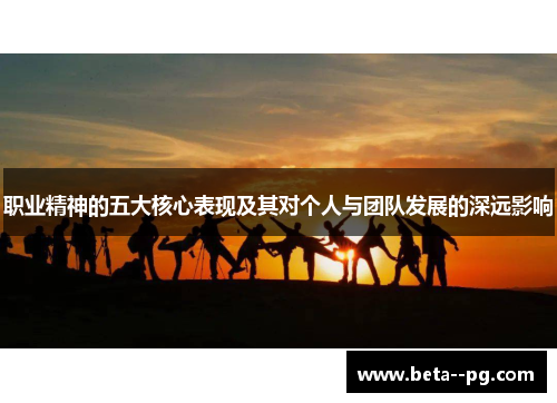 职业精神的五大核心表现及其对个人与团队发展的深远影响
