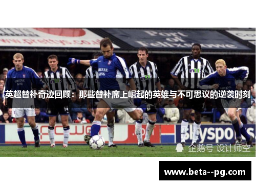 英超替补奇迹回顾：那些替补席上崛起的英雄与不可思议的逆袭时刻
