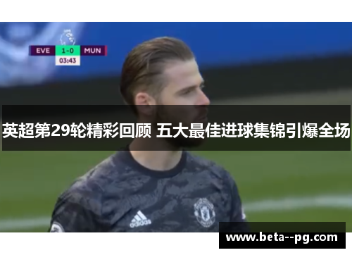 英超第29轮精彩回顾 五大最佳进球集锦引爆全场