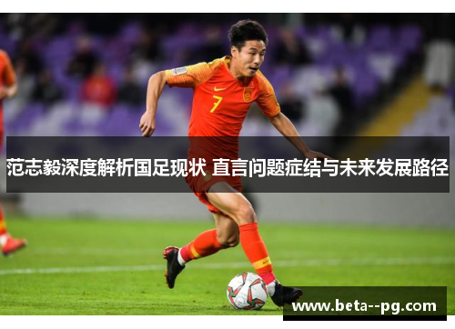 范志毅深度解析国足现状 直言问题症结与未来发展路径