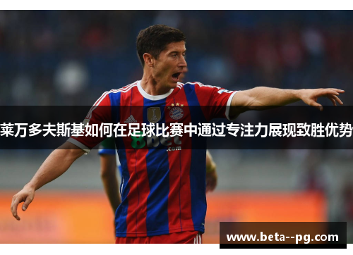 莱万多夫斯基如何在足球比赛中通过专注力展现致胜优势