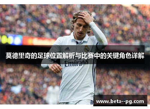 莫德里奇的足球位置解析与比赛中的关键角色详解 莫德里奇的足球位置解析与比赛中的关键角色详解