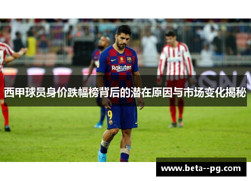 西甲球员身价跌幅榜背后的潜在原因与市场变化揭秘 西甲球员身价跌幅榜背后的潜在原因与市场变化揭秘