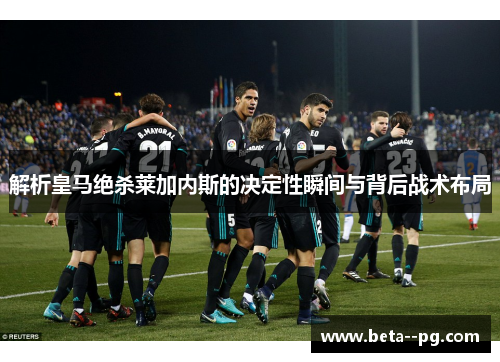 解析皇马绝杀莱加内斯的决定性瞬间与背后战术布局