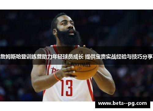 詹姆斯哈登训练营助力年轻球员成长 提供宝贵实战经验与技巧分享