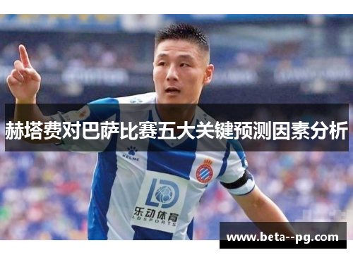 赫塔费对巴萨比赛五大关键预测因素分析
