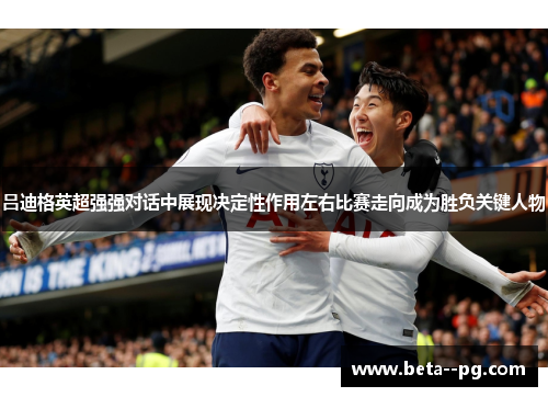 吕迪格英超强强对话中展现决定性作用左右比赛走向成为胜负关键人物 吕迪格英超强强对话中展现决定性作用左右比赛走向成为胜负关键人物