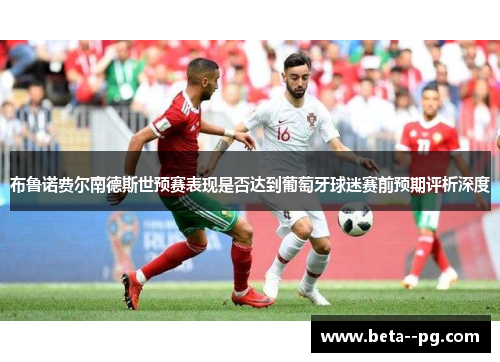 布鲁诺费尔南德斯世预赛表现是否达到葡萄牙球迷赛前预期评析深度
