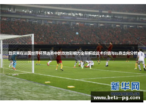 登贝莱在法国世界杯预选赛中的攻防影响力全景解读战术价值与比赛走向分析