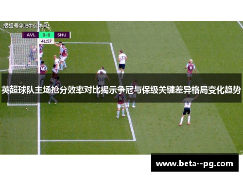 英超球队主场抢分效率对比揭示争冠与保级关键差异格局变化趋势 英超球队主场抢分效率对比揭示争冠与保级关键差异格局变化趋势