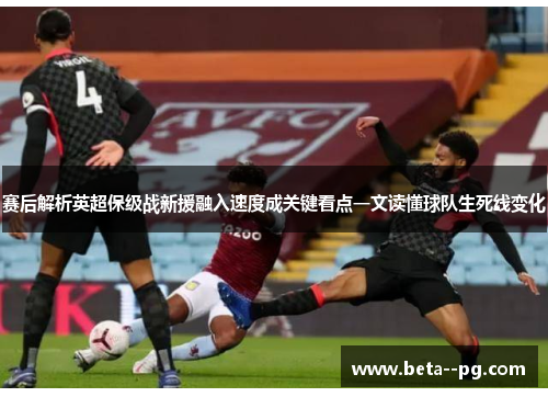 赛后解析英超保级战新援融入速度成关键看点一文读懂球队生死线变化
