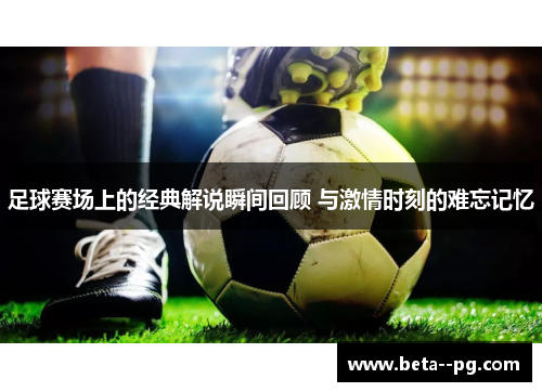 足球赛场上的经典解说瞬间回顾 与激情时刻的难忘记忆 足球赛场上的经典解说瞬间回顾 与激情时刻的难忘记忆