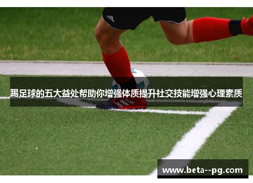 踢足球的五大益处帮助你增强体质提升社交技能增强心理素质 踢足球的五大益处帮助你增强体质提升社交技能增强心理素质