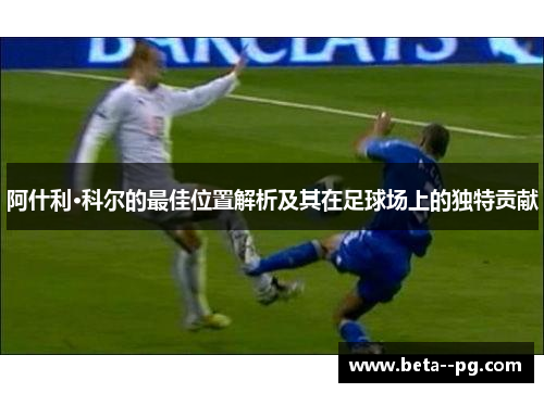 阿什利·科尔的最佳位置解析及其在足球场上的独特贡献