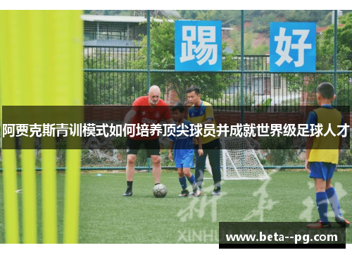 阿贾克斯青训模式如何培养顶尖球员并成就世界级足球人才