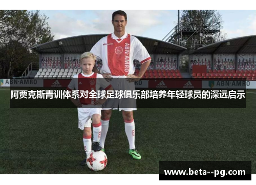 阿贾克斯青训体系对全球足球俱乐部培养年轻球员的深远启示 阿贾克斯青训体系对全球足球俱乐部培养年轻球员的深远启示