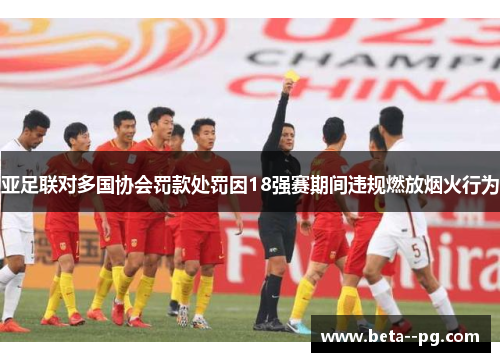 亚足联对多国协会罚款处罚因18强赛期间违规燃放烟火行为