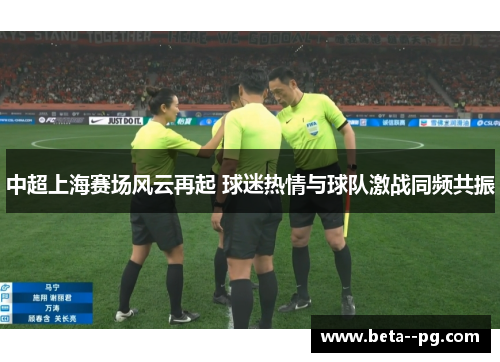 中超上海赛场风云再起 球迷热情与球队激战同频共振