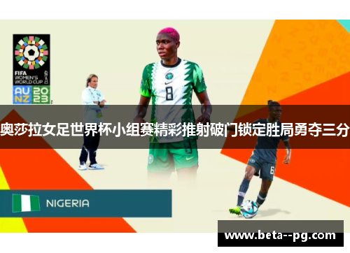 奥莎拉女足世界杯小组赛精彩推射破门锁定胜局勇夺三分