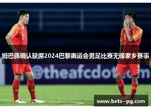 姆巴佩确认缺席2024巴黎奥运会男足比赛无缘家乡赛事 姆巴佩确认缺席2024巴黎奥运会男足比赛无缘家乡赛事