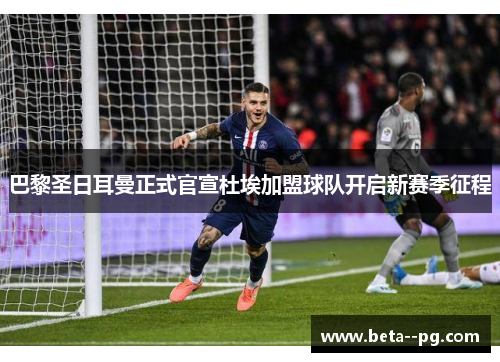 巴黎圣日耳曼正式官宣杜埃加盟球队开启新赛季征程 巴黎圣日耳曼正式官宣杜埃加盟球队开启新赛季征程